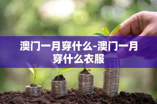 澳门一月穿什么-澳门一月穿什么衣服