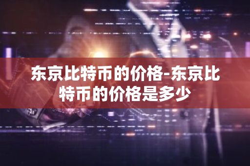 东京比特币的价格-东京比特币的价格是多少