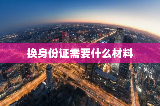 换身份证需要什么材料