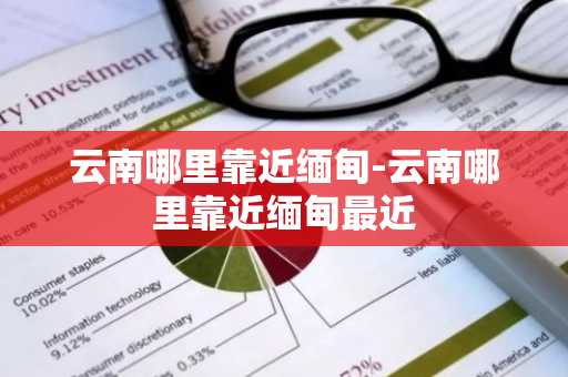 云南哪里靠近缅甸-云南哪里靠近缅甸最近
