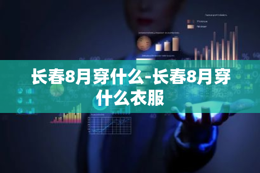 长春8月穿什么-长春8月穿什么衣服