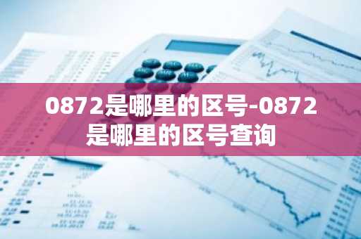 0872是哪里的区号-0872是哪里的区号查询