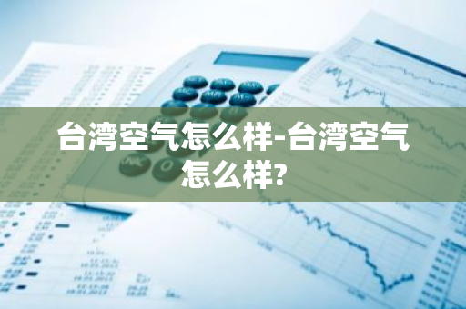 台湾空气怎么样-台湾空气怎么样?