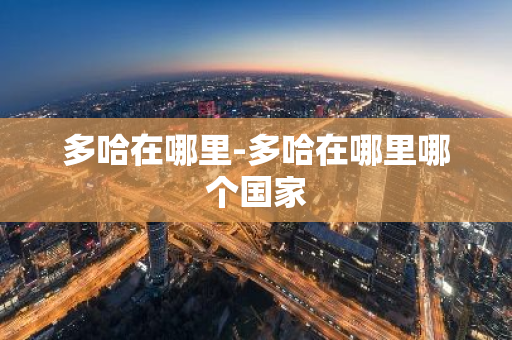 多哈在哪里-多哈在哪里哪个国家