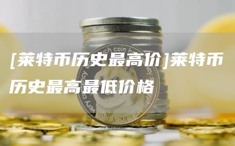 [莱特币历史最高价]莱特币历史最高最低价格