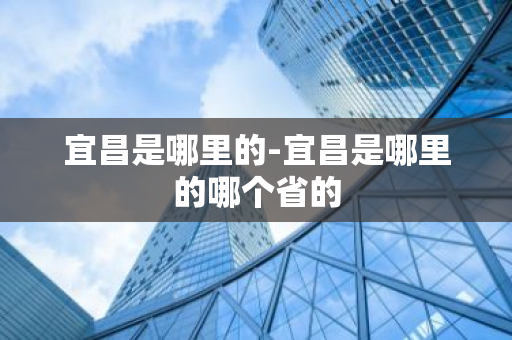 宜昌是哪里的-宜昌是哪里的哪个省的