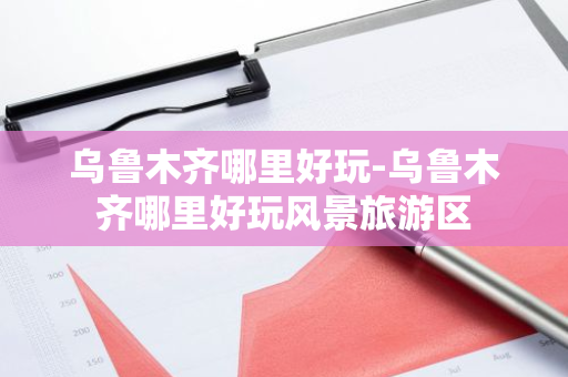 乌鲁木齐哪里好玩-乌鲁木齐哪里好玩风景旅游区
