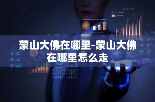 蒙山大佛在哪里-蒙山大佛在哪里怎么走