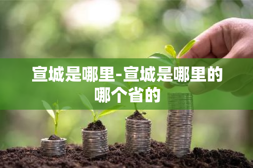 宣城是哪里-宣城是哪里的哪个省的
