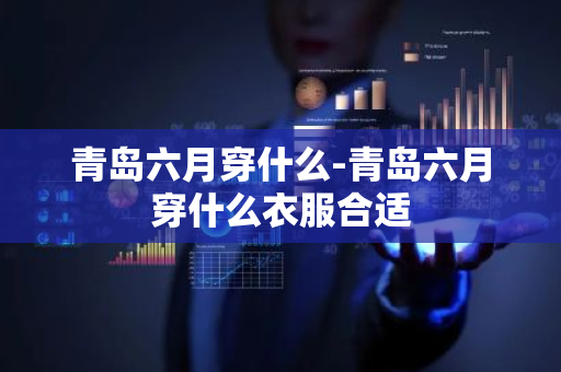 青岛六月穿什么-青岛六月穿什么衣服合适