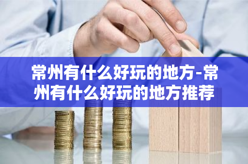 常州有什么好玩的地方-常州有什么好玩的地方推荐