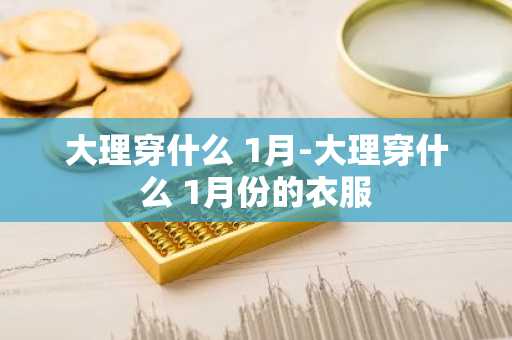 大理穿什么 1月-大理穿什么 1月份的衣服