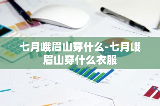 七月峨眉山穿什么-七月峨眉山穿什么衣服