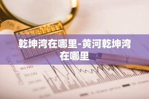 乾坤湾在哪里-黄河乾坤湾在哪里