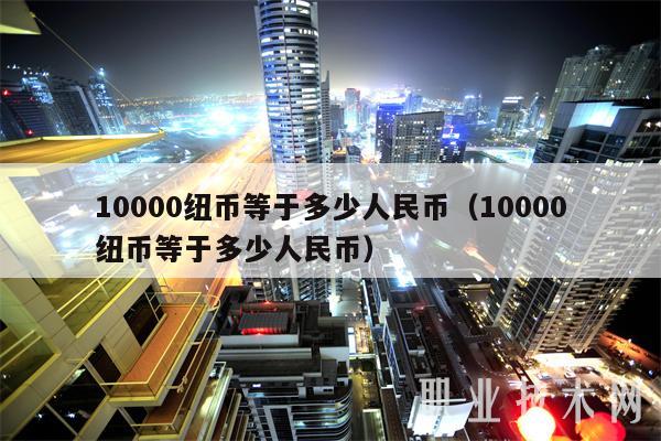 10000纽币等于多少人民币（10000纽币等于多少人民币）