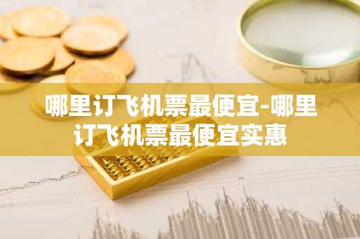 哪里订飞机票最便宜-哪里订飞机票最便宜实惠