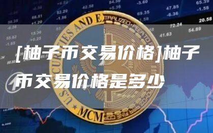 [柚子币交易价格]柚子币交易价格是多少