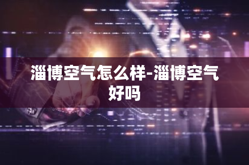 淄博空气怎么样-淄博空气好吗