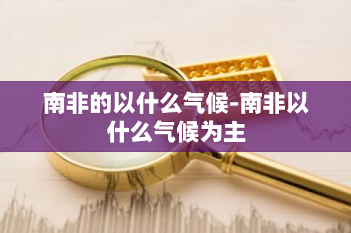 南非的以什么气候-南非以什么气候为主