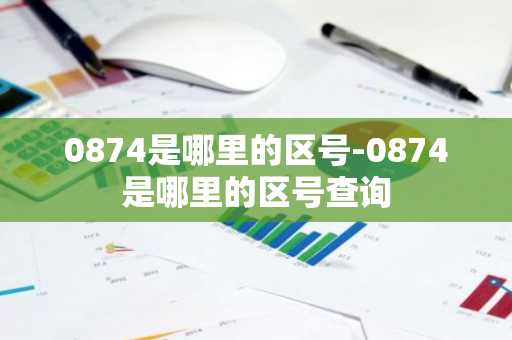 0874是哪里的区号-0874是哪里的区号查询