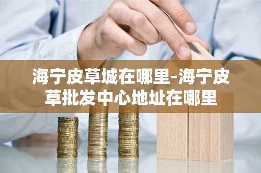 海宁皮草城在哪里-海宁皮草批发中心地址在哪里