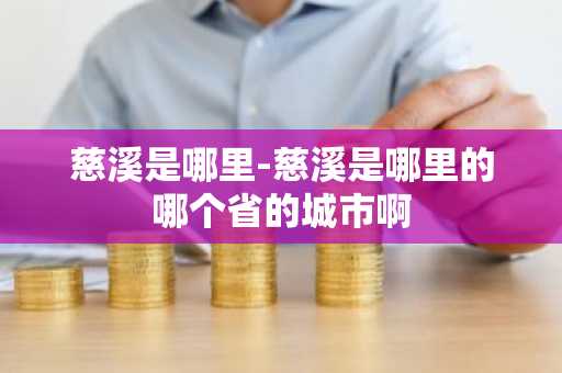 慈溪是哪里-慈溪是哪里的哪个省的城市啊