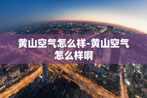 黄山空气怎么样-黄山空气怎么样啊