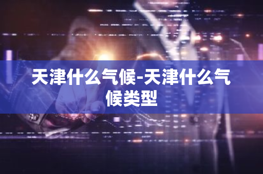 天津什么气候-天津什么气候类型