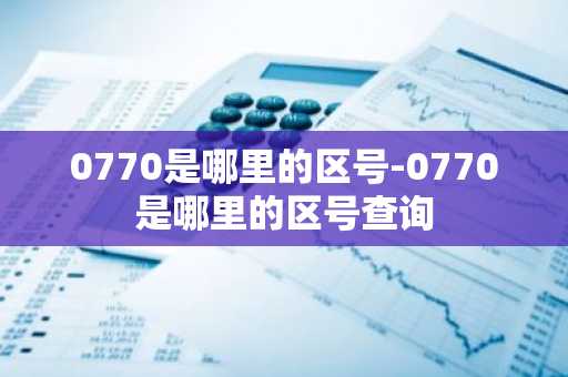 0770是哪里的区号-0770是哪里的区号查询
