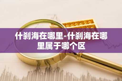 什刹海在哪里-什刹海在哪里属于哪个区