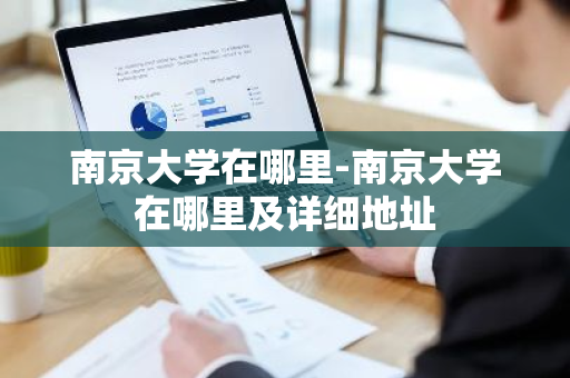 南京大学在哪里-南京大学在哪里及详细地址