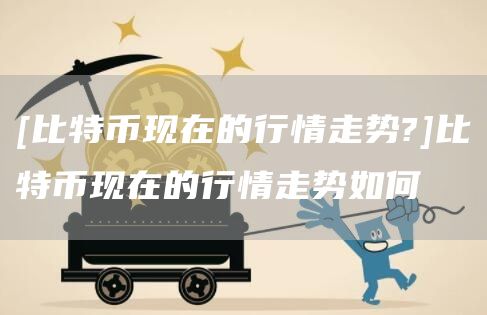 [比特币现在的行情走势?]比特币现在的行情走势如何