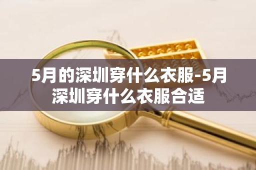 5月的深圳穿什么衣服-5月深圳穿什么衣服合适
