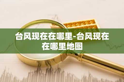 台风现在在哪里-台风现在在哪里地图
