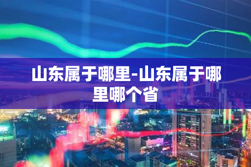 山东属于哪里-山东属于哪里哪个省