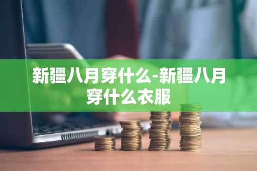 新疆八月穿什么-新疆八月穿什么衣服