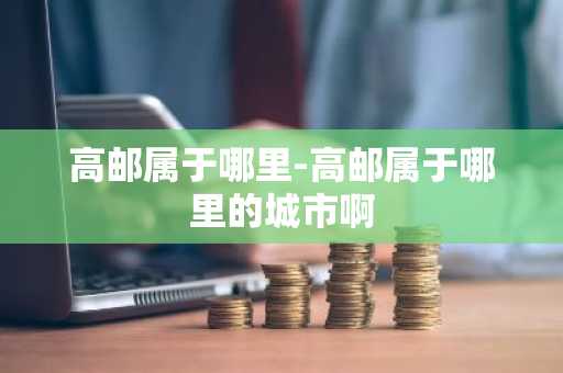高邮属于哪里-高邮属于哪里的城市啊