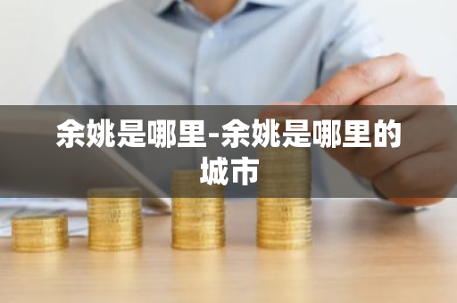 余姚是哪里-余姚是哪里的城市