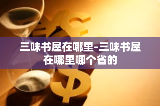 三味书屋在哪里-三味书屋在哪里哪个省的