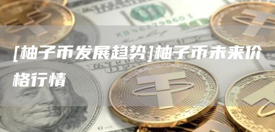 [柚子币发展趋势]柚子币未来价格行情