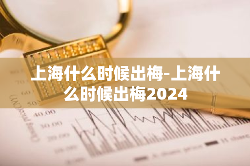 上海什么时候出梅-上海什么时候出梅2024