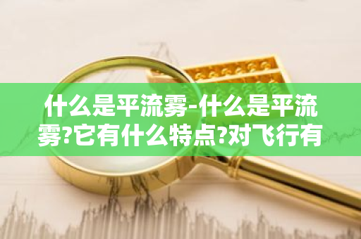 什么是平流雾-什么是平流雾?它有什么特点?对飞行有什么影响?