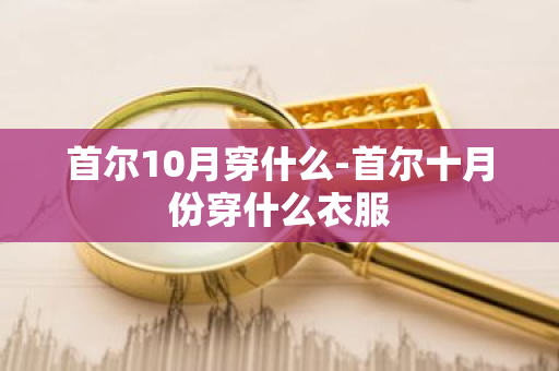 首尔10月穿什么-首尔十月份穿什么衣服