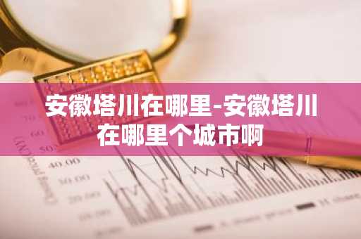 安徽塔川在哪里-安徽塔川在哪里个城市啊