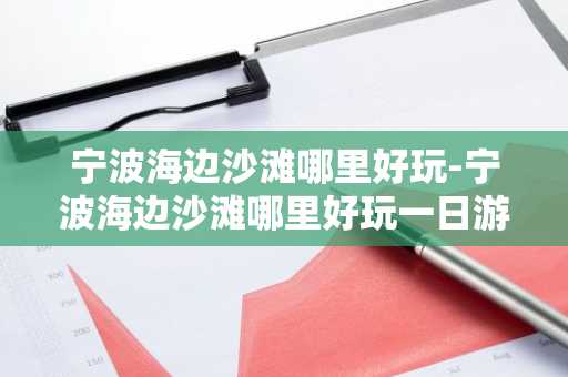 宁波海边沙滩哪里好玩-宁波海边沙滩哪里好玩一日游