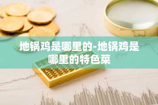 地锅鸡是哪里的-地锅鸡是哪里的特色菜