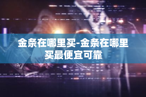 金条在哪里买-金条在哪里买最便宜可靠