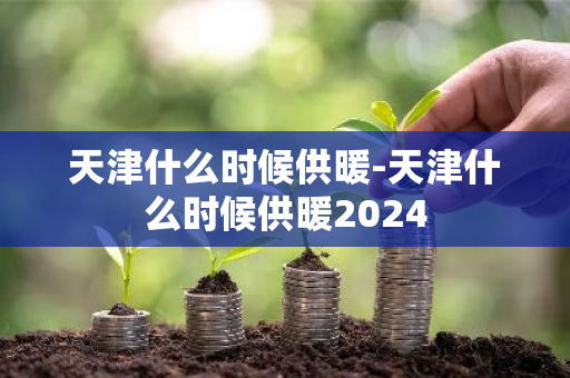 天津什么时候供暖-天津什么时候供暖2024