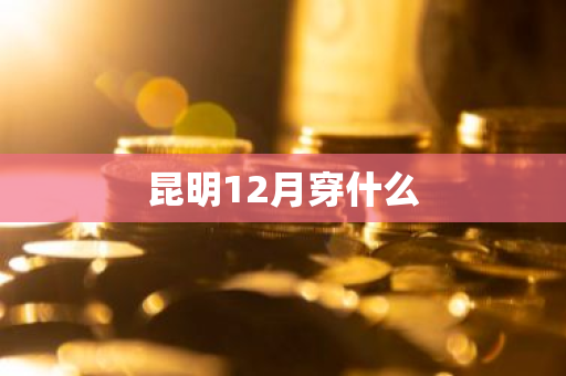 昆明12月穿什么