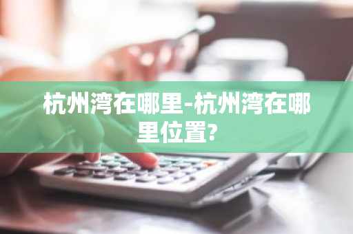 杭州湾在哪里-杭州湾在哪里位置?